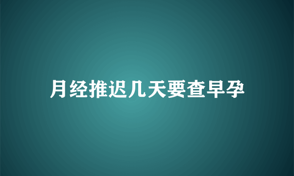 月经推迟几天要查早孕