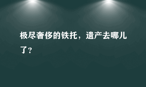 极尽奢侈的铁托，遗产去哪儿了？