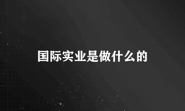 国际实业是做什么的