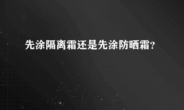 先涂隔离霜还是先涂防晒霜？