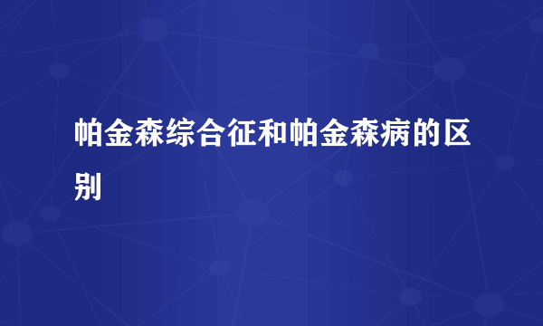 帕金森综合征和帕金森病的区别