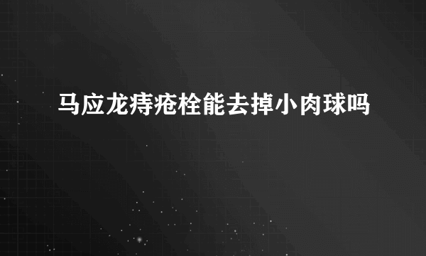 马应龙痔疮栓能去掉小肉球吗