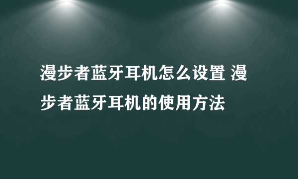 漫步者蓝牙耳机怎么设置 漫步者蓝牙耳机的使用方法