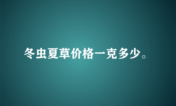 冬虫夏草价格一克多少。