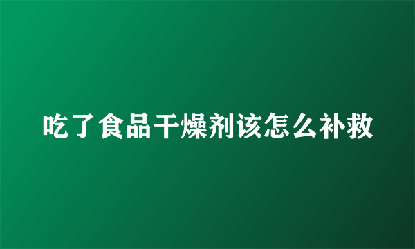 吃了食品干燥剂该怎么补救