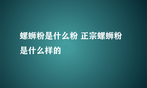 螺蛳粉是什么粉 正宗螺蛳粉是什么样的