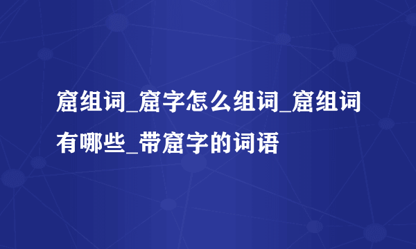 窟组词_窟字怎么组词_窟组词有哪些_带窟字的词语