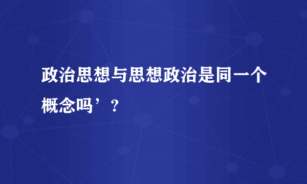 政治思想与思想政治是同一个概念吗’?