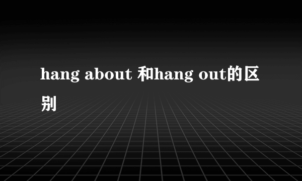 hang about 和hang out的区别