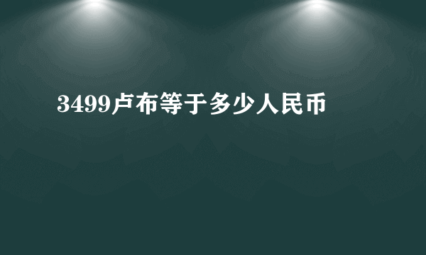 3499卢布等于多少人民币