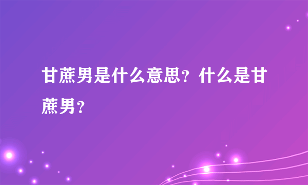 甘蔗男是什么意思？什么是甘蔗男？