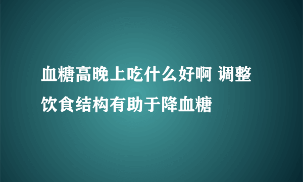 血糖高晚上吃什么好啊 调整饮食结构有助于降血糖