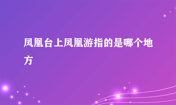 凤凰台上凤凰游指的是哪个地方