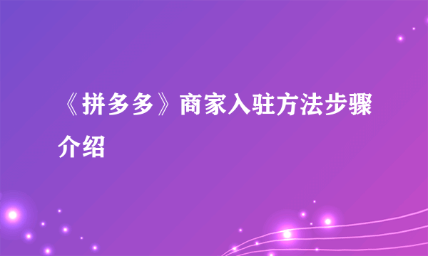 《拼多多》商家入驻方法步骤介绍