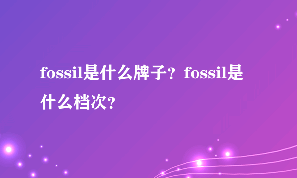 fossil是什么牌子？fossil是什么档次？