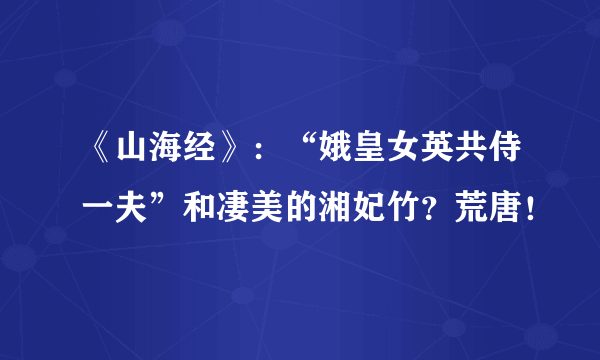 《山海经》：“娥皇女英共侍一夫”和凄美的湘妃竹？荒唐！