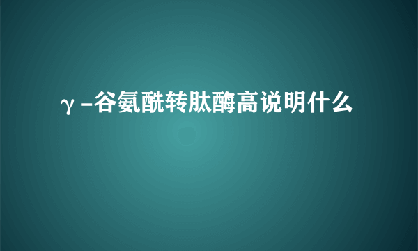 γ-谷氨酰转肽酶高说明什么