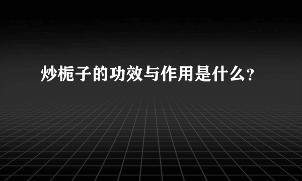 炒栀子的功效与作用是什么？