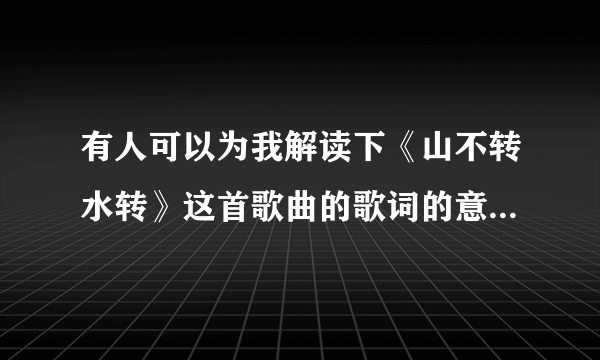 有人可以为我解读下《山不转水转》这首歌曲的歌词的意思吗？谢谢！