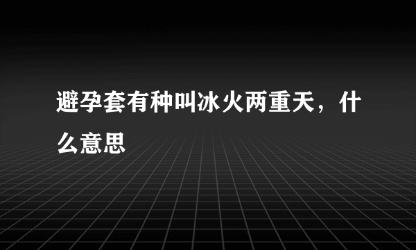 避孕套有种叫冰火两重天，什么意思