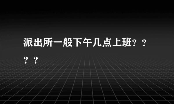 派出所一般下午几点上班？？？？