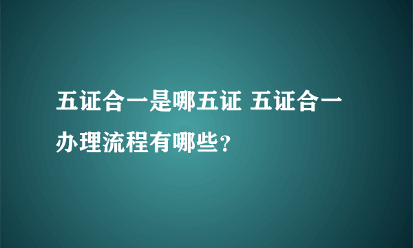 五证合一是哪五证 五证合一办理流程有哪些？