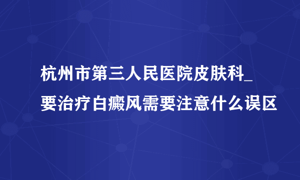 杭州市第三人民医院皮肤科_要治疗白癜风需要注意什么误区