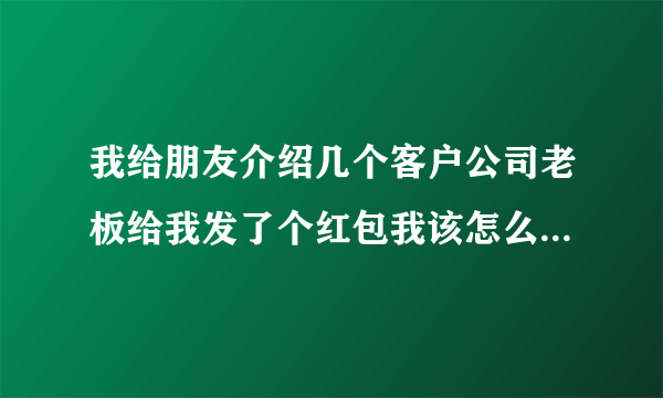 我给朋友介绍几个客户公司老板给我发了个红包我该怎么说些感谢的话。