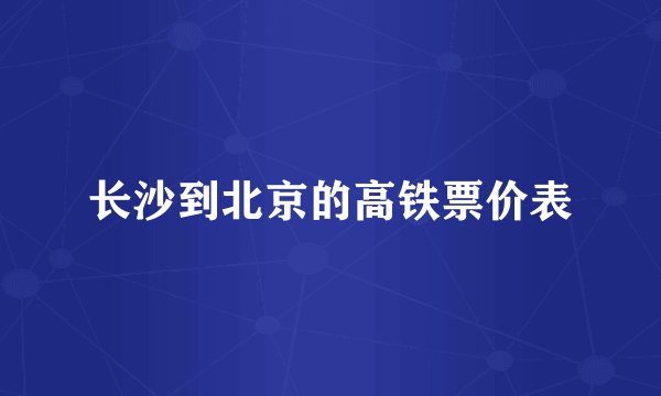 长沙到北京的高铁票价表