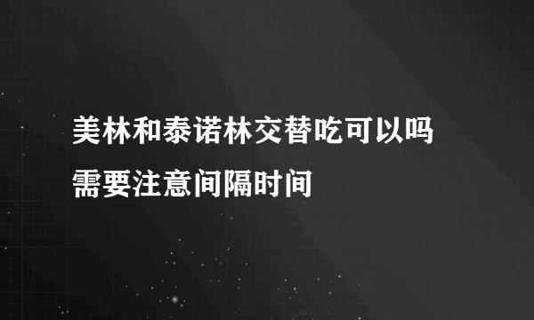 美林和泰诺林交替吃可以吗 需要注意间隔时间