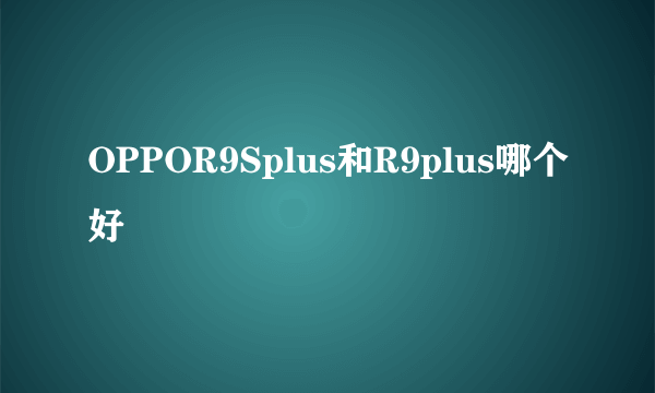 OPPOR9Splus和R9plus哪个好