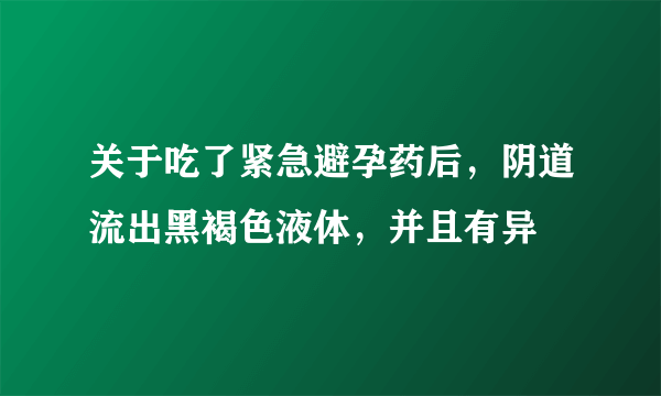 关于吃了紧急避孕药后，阴道流出黑褐色液体，并且有异