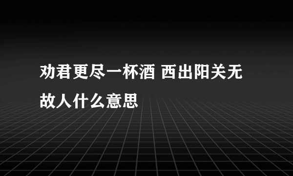 劝君更尽一杯酒 西出阳关无故人什么意思