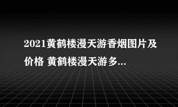 2021黄鹤楼漫天游香烟图片及价格 黄鹤楼漫天游多少钱一包