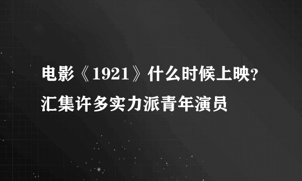 电影《1921》什么时候上映？汇集许多实力派青年演员