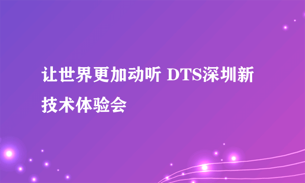 让世界更加动听 DTS深圳新技术体验会