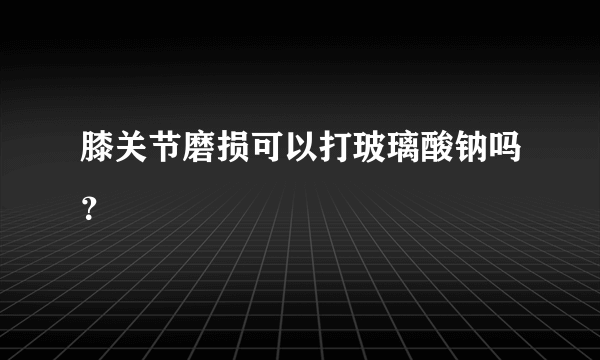 膝关节磨损可以打玻璃酸钠吗？