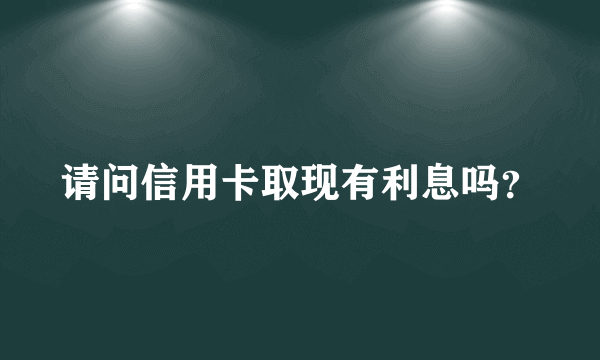 请问信用卡取现有利息吗？