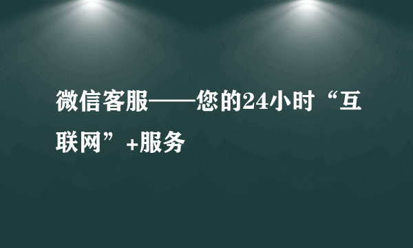 微信客服——您的24小时“互联网”+服务