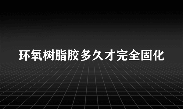 环氧树脂胶多久才完全固化