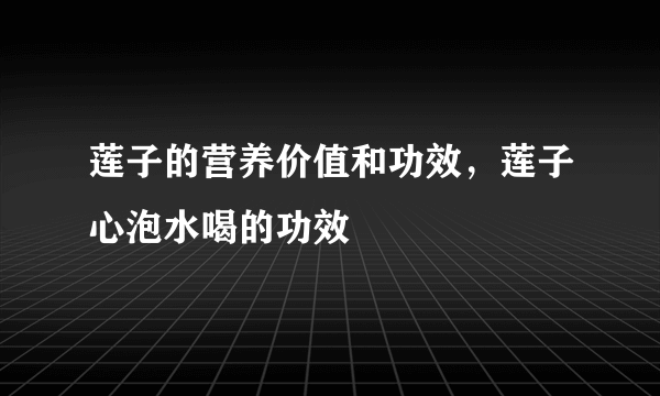 莲子的营养价值和功效，莲子心泡水喝的功效