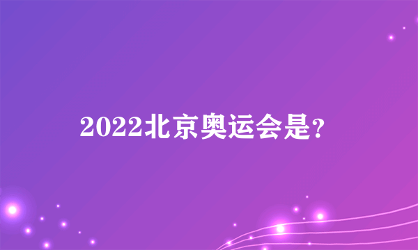 2022北京奥运会是？