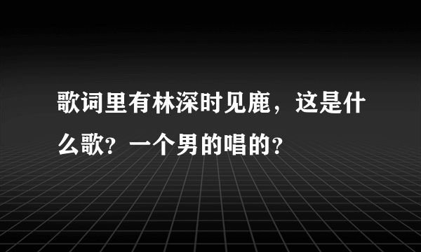 歌词里有林深时见鹿，这是什么歌？一个男的唱的？