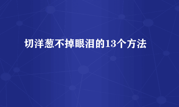 切洋葱不掉眼泪的13个方法