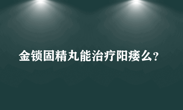 金锁固精丸能治疗阳痿么？