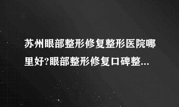 苏州眼部整形修复整形医院哪里好?眼部整形修复口碑整形医院简介!