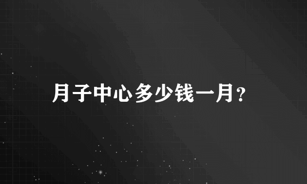 月子中心多少钱一月？