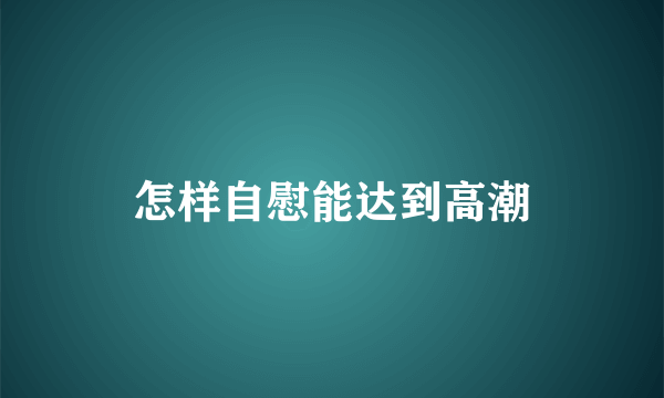 怎样自慰能达到高潮