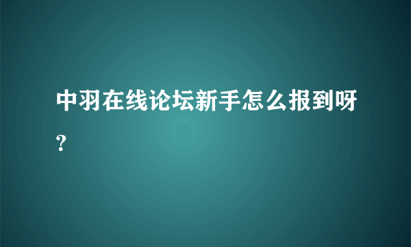 中羽在线论坛新手怎么报到呀？