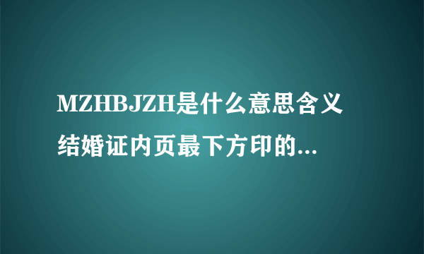 MZHBJZH是什么意思含义 结婚证内页最下方印的一排字母“MZHBJZH”含义